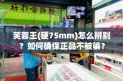 芙蓉王(硬75mm)怎么辨别？如何确保正品不被骗？